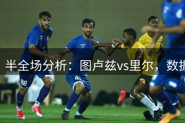 半全场分析：图卢兹vs里尔，数据让步疲软，看好主队守住底线