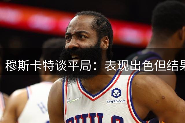 穆斯卡特谈平局：表现出色但结果遗憾 新援适应良好