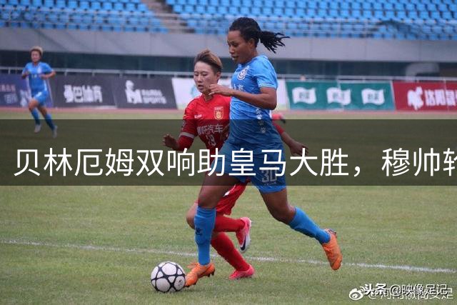 贝林厄姆双响助皇马大胜，穆帅轮换策略奏效
