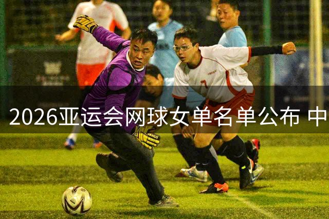 2026亚运会网球女单名单公布 中日菲等国选手参赛